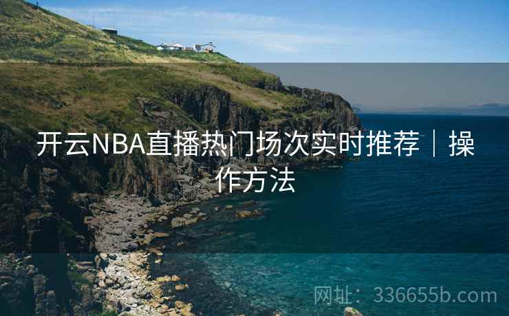 开云NBA直播热门场次实时推荐|操作方法