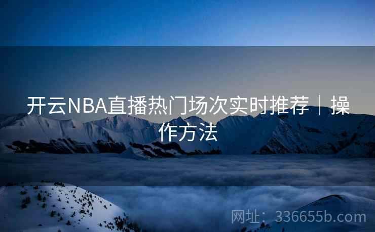开云NBA直播热门场次实时推荐|操作方法