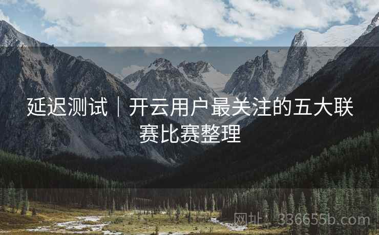 延迟测试|开云用户最关注的五大联赛比赛整理