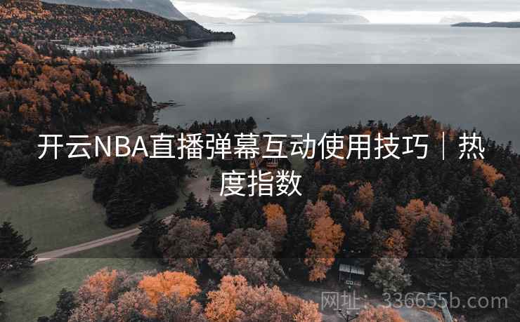 开云NBA直播弹幕互动使用技巧|热度指数