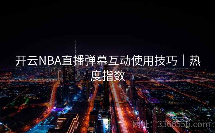 开云NBA直播弹幕互动使用技巧|热度指数