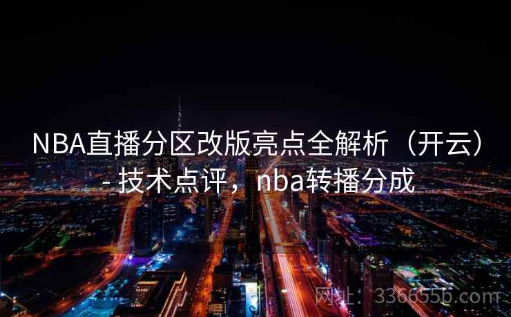 NBA直播分区改版亮点全解析(开云) - 技术点评,nba转播分成