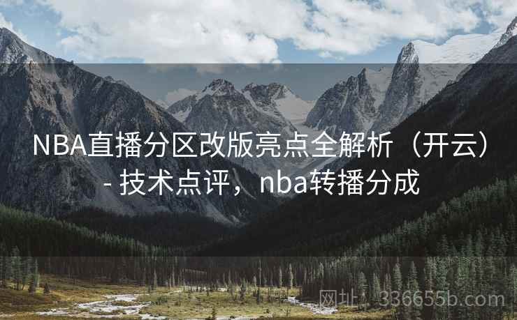 NBA直播分区改版亮点全解析(开云) - 技术点评,nba转播分成