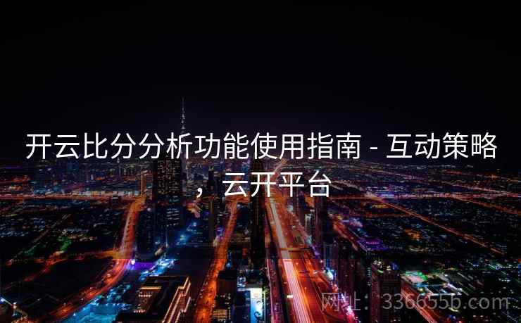 开云比分分析功能使用指南 - 互动策略,云开平台