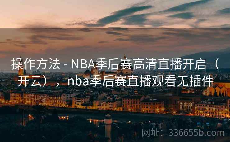 操作方法 - NBA季后赛高清直播开启(开云),nba季后赛直播观看无插件