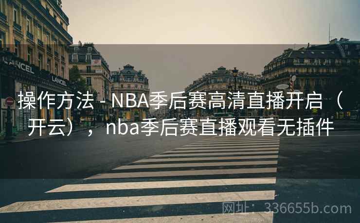 操作方法 - NBA季后赛高清直播开启(开云),nba季后赛直播观看无插件