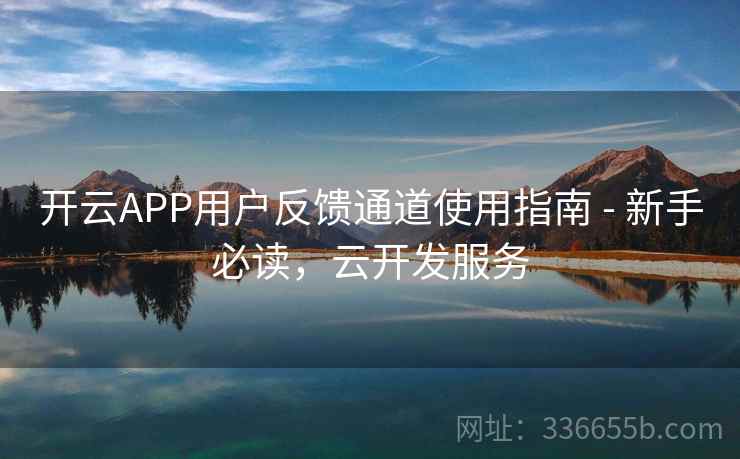 开云APP用户反馈通道使用指南 - 新手必读,云开发服务