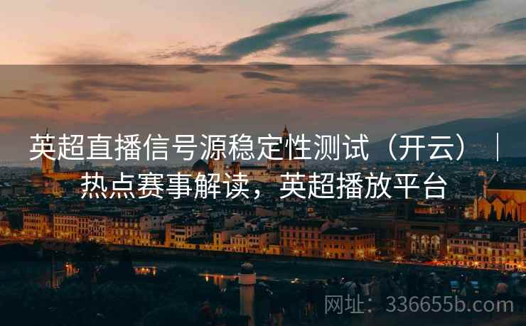 英超直播信号源稳定性测试(开云)|热点赛事解读,英超播放平台