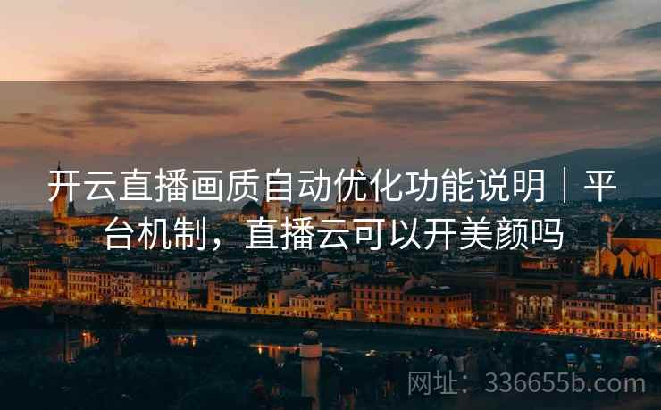 开云直播画质自动优化功能说明|平台机制,直播云可以开美颜吗