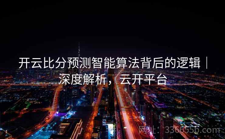 开云比分预测智能算法背后的逻辑|深度解析,云开平台