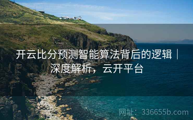 开云比分预测智能算法背后的逻辑|深度解析,云开平台