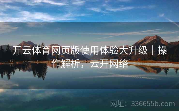 开云体育网页版使用体验大升级|操作解析,云开网络